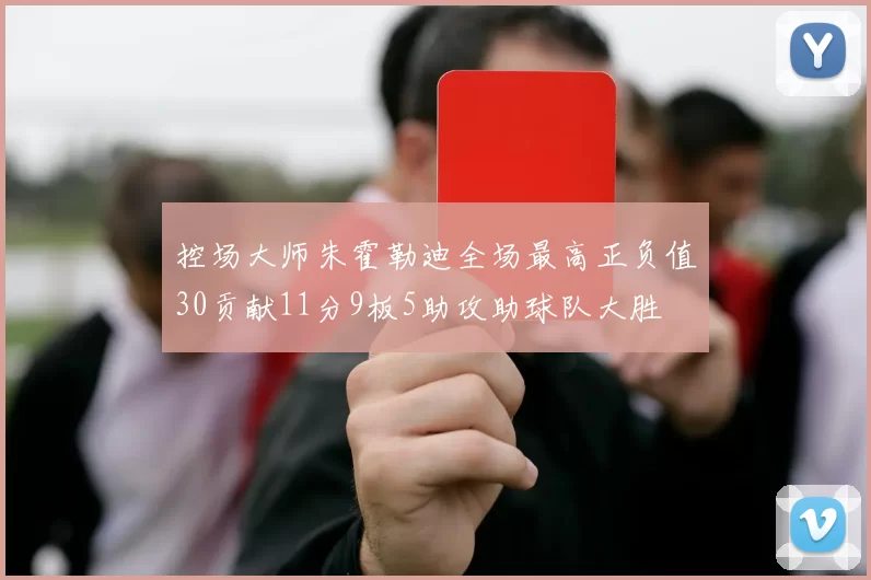 控场大师朱霍勒迪全场最高正负值30贡献11分9板5助攻助球队大胜