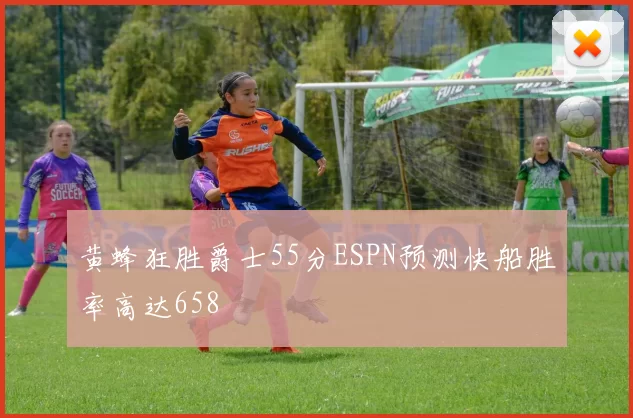 黄蜂狂胜爵士55分ESPN预测快船胜率高达658