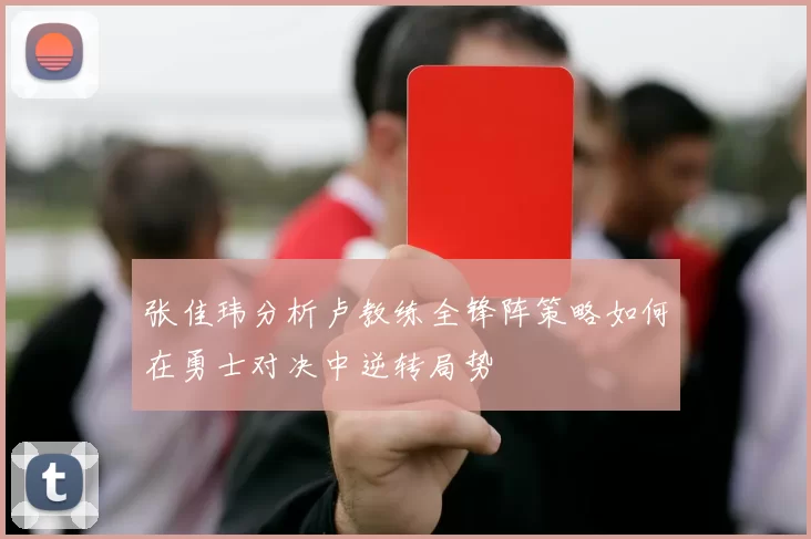 张佳玮分析卢教练全锋阵策略如何在勇士对决中逆转局势