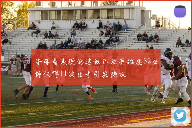 字母哥表现低迷似已放弃雄鹿32分钟仅得11次出手引发热议