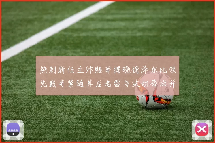 热刺新任主帅赔率揭晓德泽尔比领先戴奇紧随其后老雷与波切蒂诺并列第四
