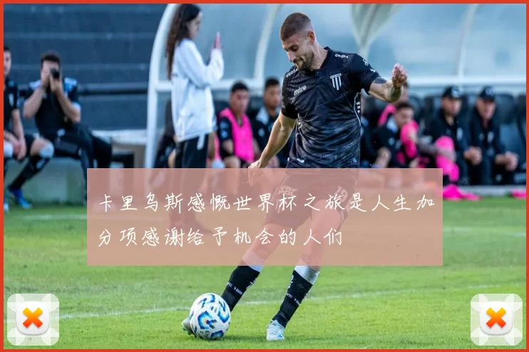 卡里乌斯感慨世界杯之旅是人生加分项感谢给予机会的人们