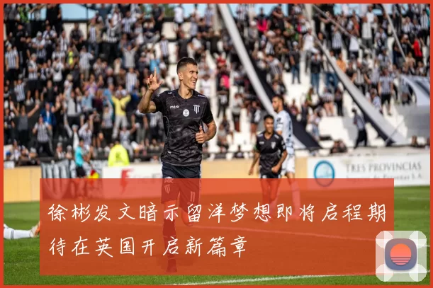 徐彬发文暗示留洋梦想即将启程期待在英国开启新篇章