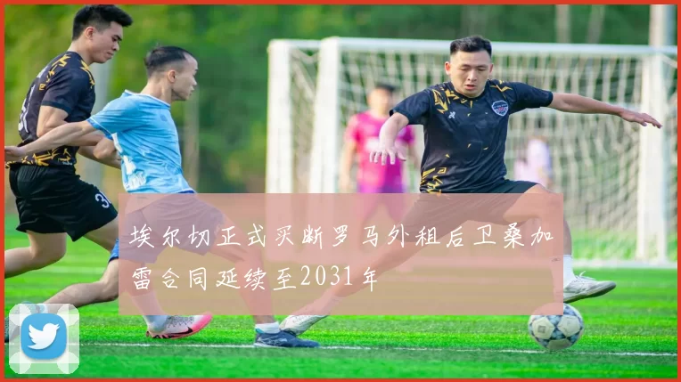 埃尔切正式买断罗马外租后卫桑加雷合同延续至2031年