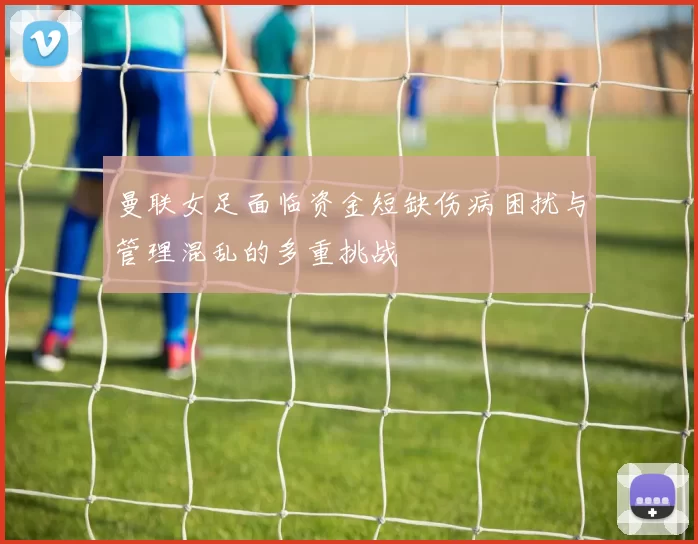 曼联女足面临资金短缺伤病困扰与管理混乱的多重挑战