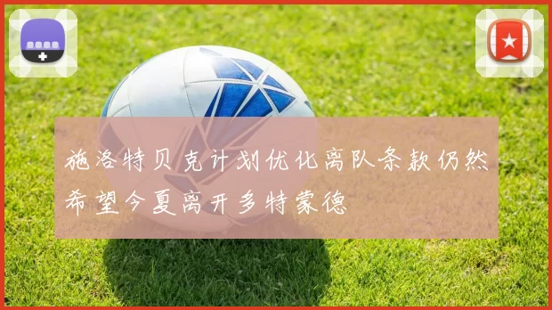 施洛特贝克计划优化离队条款仍然希望今夏离开多特蒙德