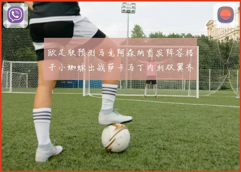 欧足联预测马竞阿森纳首发阵容格子小蜘蛛出战萨卡马丁内利双翼齐飞