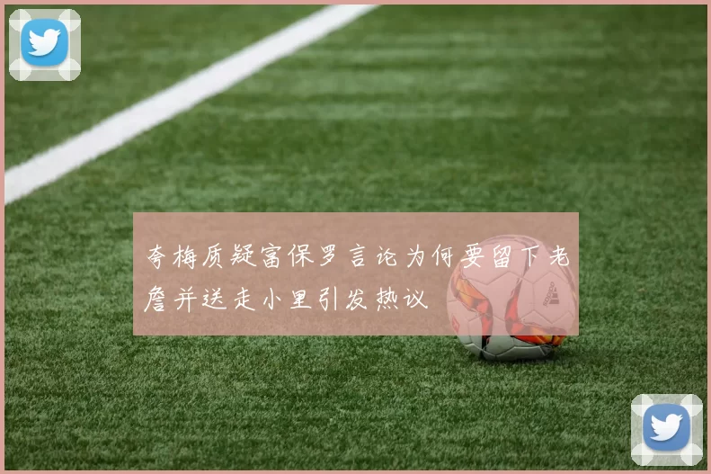 夸梅质疑富保罗言论为何要留下老詹并送走小里引发热议