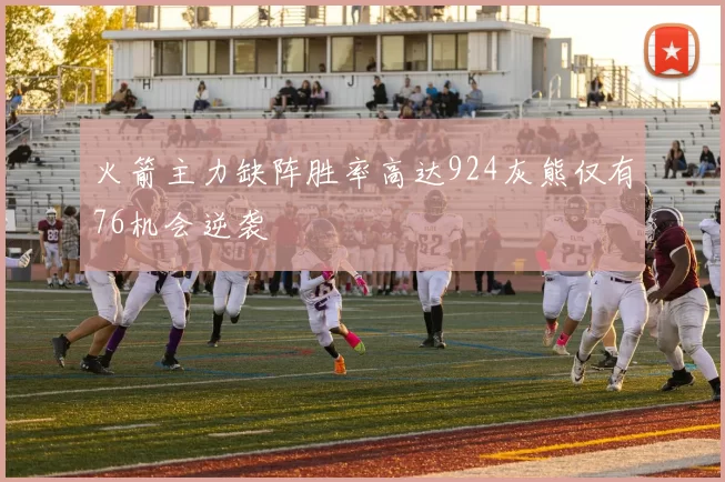 火箭主力缺阵胜率高达924灰熊仅有76机会逆袭