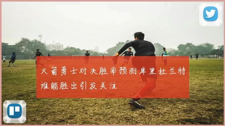 火箭勇士对决胜率预测库里杜兰特谁能胜出引发关注