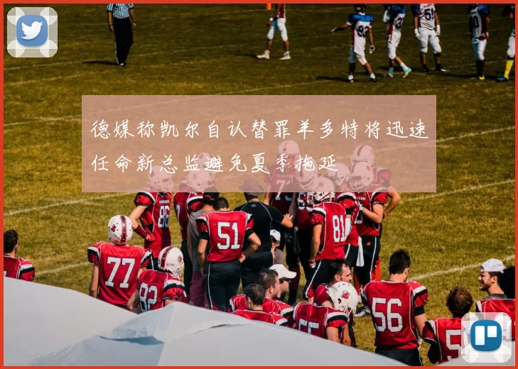德媒称凯尔自认替罪羊多特将迅速任命新总监避免夏季拖延