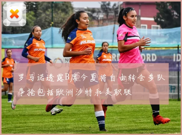 罗马诺透露B席今夏将自由转会多队争抢包括欧洲沙特和美职联